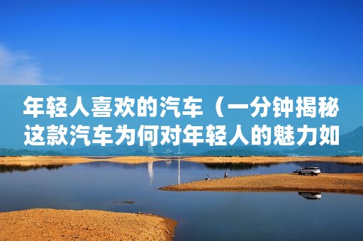 年轻人喜欢的汽车（一分钟揭秘这款汽车为何对年轻人的魅力如此之大）