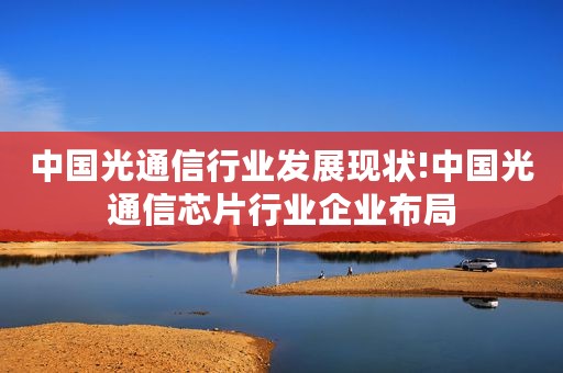 中国光通信行业发展现状!中国光通信芯片行业企业布局 中国光通信行业发展现状!中国光通信芯片行业企业布局