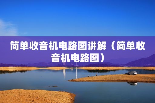 简单收音机电路图讲解(简单收音机电路图) 简单收音机电路图讲解(简单收音机电路图)