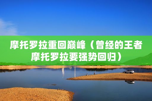 摩托罗拉重回巅峰(曾经的王者摩托罗拉要强势回归) 摩托罗拉重回巅峰(曾经的王者摩托罗拉要强势回归)