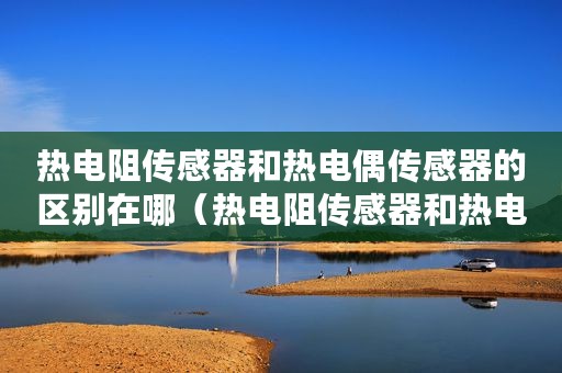 热电阻传感器和热电偶传感器的区别在哪（热电阻传感器和热电偶传感器的区别）