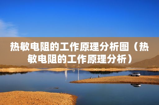 热敏电阻的工作原理分析图(热敏电阻的工作原理分析) 热敏电阻的工作原理分析图(热敏电阻的工作原理分析)
