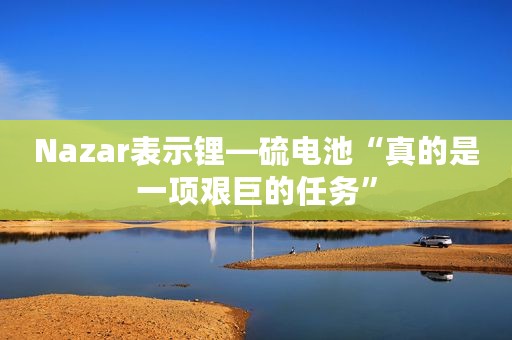 Nazar表示锂—硫电池“真的是一项艰巨的任务”