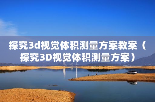 探究3d视觉体积测量方案教案(探究3D视觉体积测量方案) 探究3d视觉体积测量方案教案(探究3D视觉体积测量方案)