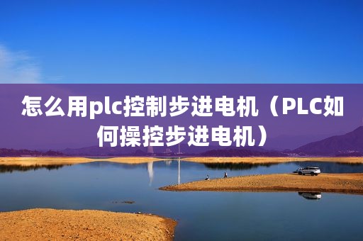 怎么用plc控制步进电机(PLC如何操控步进电机) 怎么用plc控制步进电机(PLC如何操控步进电机)