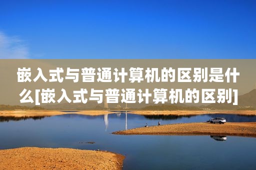 嵌入式与普通计算机的区别是什么[嵌入式与普通计算机的区别]