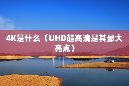 4K是什么(UHD超高清是其最大亮点) 4K是什么(UHD超高清是其最大亮点)