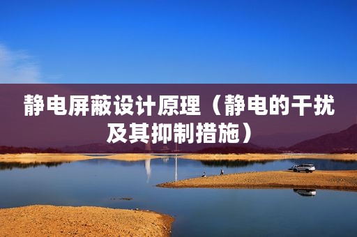 静电屏蔽设计原理(静电的干扰及其抑制措施) 静电屏蔽设计原理(静电的干扰及其抑制措施)