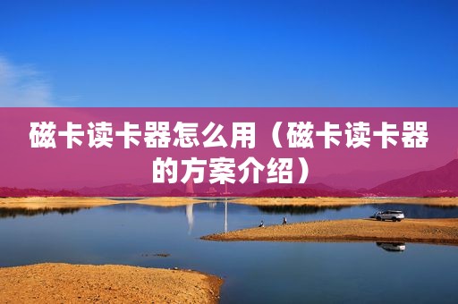 磁卡读卡器怎么用(磁卡读卡器的方案介绍) 磁卡读卡器怎么用(磁卡读卡器的方案介绍)
