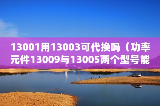 13001用13003可代换吗（功率元件13009与13005两个型号能否代换）