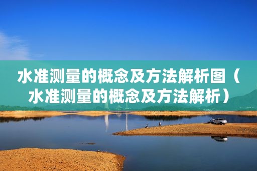 水准测量的概念及方法解析图(水准测量的概念及方法解析) 水准测量的概念及方法解析图(水准测量的概念及方法解析)