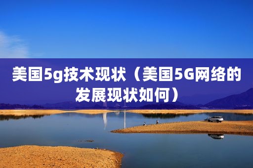美国5g技术现状(美国5G网络的发展现状如何) 美国5g技术现状(美国5G网络的发展现状如何)