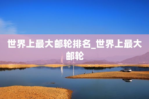 世界上最大邮轮排名_世界上最大邮轮