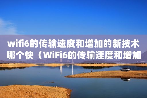 wifi6的传输速度和增加的新技术哪个快(WiFi6的传输速度和增加的新技术) wifi6的传输速度和增加的新技术哪个快(WiFi6的传输速度和增加的新技术)