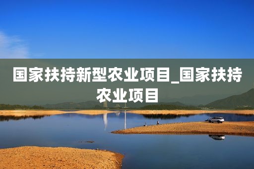 国家扶持新型农业项目_国家扶持农业项目