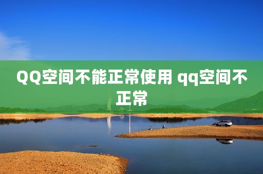 QQ空间不能正常使用 qq空间不正常