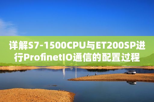 详解S7-1500CPU与ET200SP进行ProfinetIO通信的配置过程