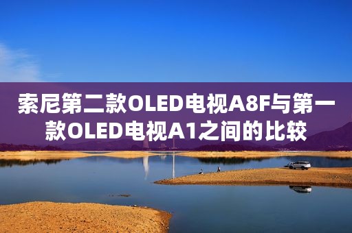 索尼第二款OLED电视A8F与第一款OLED电视A1之间的比较