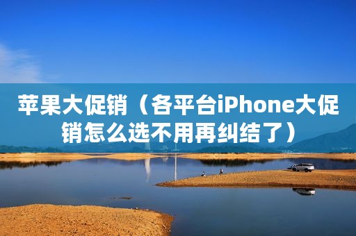 苹果大促销（各平台iPhone大促销怎么选不用再纠结了）