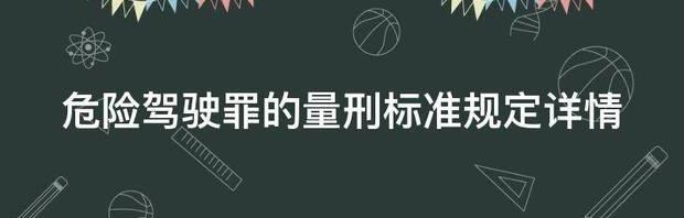 危险驾驶罪的量刑标准规定详情（危险驾驶罪量刑标准）