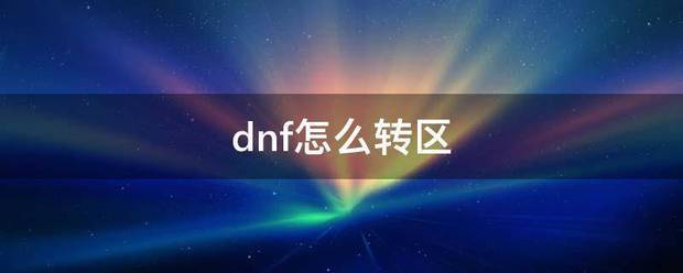 dnf去哪申请转区啊？（dnf如何转区）