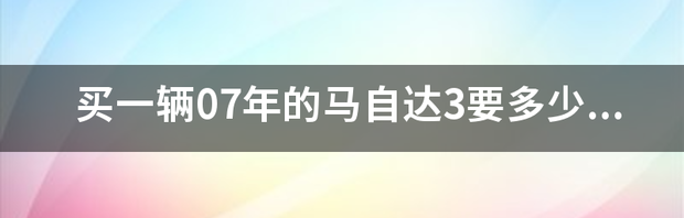 买一辆07年的马自达3要多少钱？ 马自达3的价格