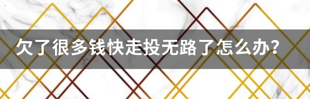 欠了很多钱快走投无路了怎么办？ 走投无路了怎么贷5万