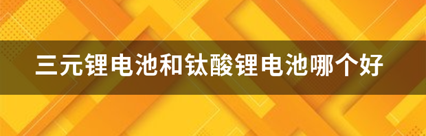 三元锂电池和钛酸锂电池哪个好 钛酸锂电池和三元锂电池哪个好