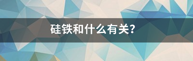 硅铁和什么有关？ 硅铁价格受什么影响