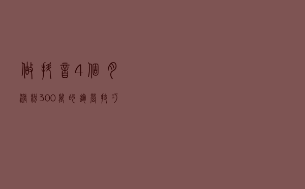 做抖音4个月，涨粉300万的运营技巧
