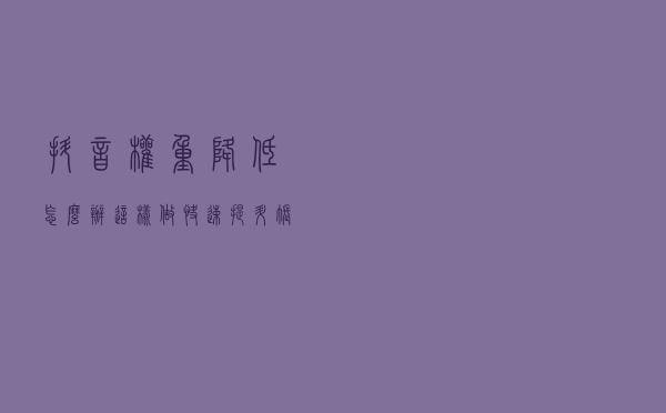 抖音权重降低怎么办？这样做快速提升账号权重