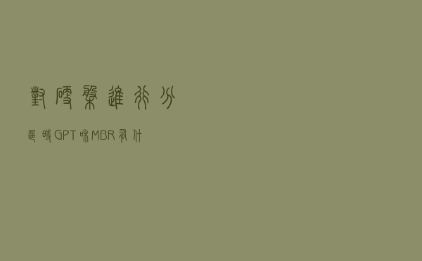 对硬盘进行分区时，GPT和MBR有什么区别？