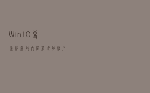 Win10专业版开启内置管理员账户