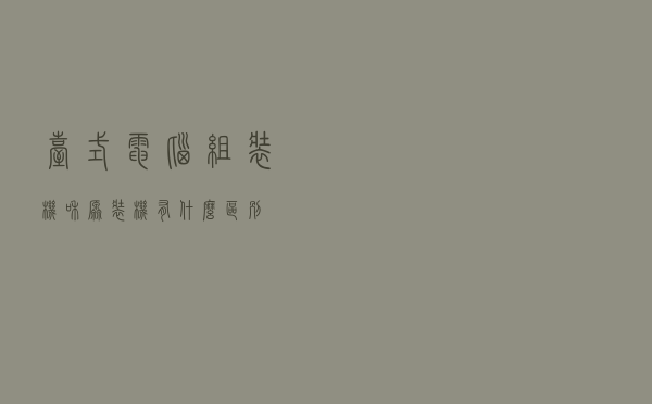 台式电脑组装机和原装机有什么区别？
