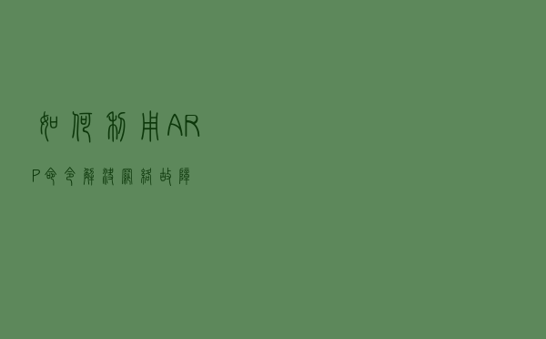 如何利用ARP命令解决网络故障