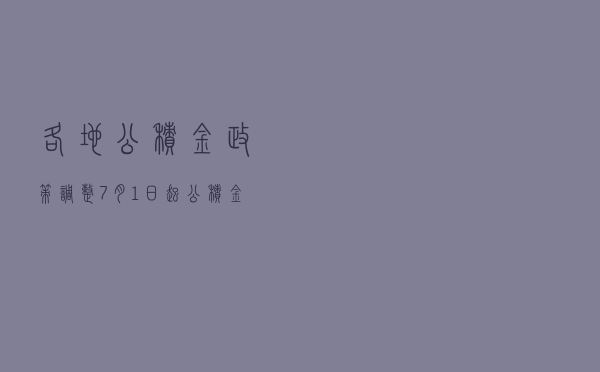 各地公积金政策调整，7月1日起公积金有这些大变化