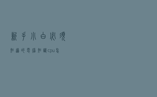 新手小白必须知道的电脑知识：cpu怎么看