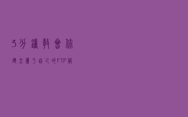 3分钟教会你建立属于自己的FTP服务器，让你随时随地传文件
