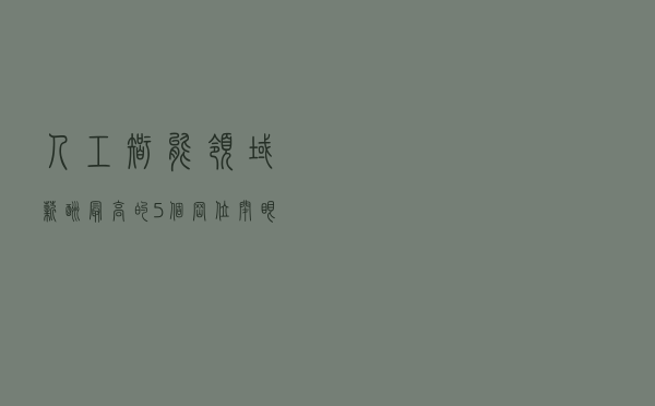人工智能领域，薪酬最高的5个岗位，闭眼选一个都前途无量