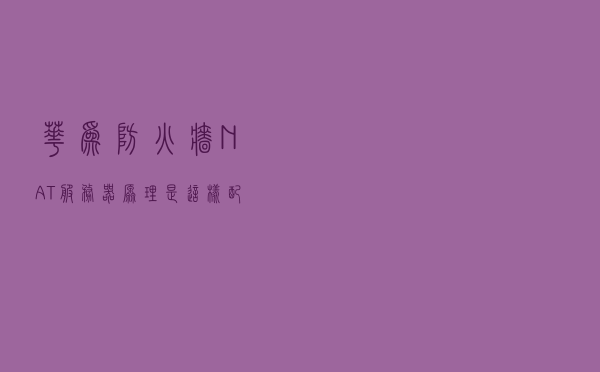 华为防火墙NAT服务器原理是这样配置的，终于明白了