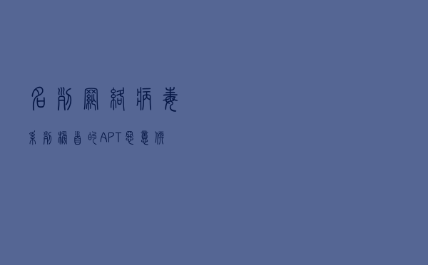 名列网络病毒系列榜首的APT恶意软件，有一半多是美国开发的