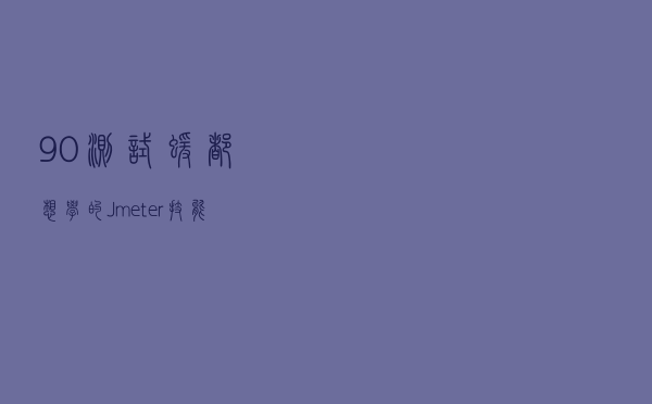 90%测试猿都想学的Jmeter技能，你get吗？