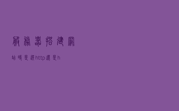 服务器搭建网站时，是选http还是https？