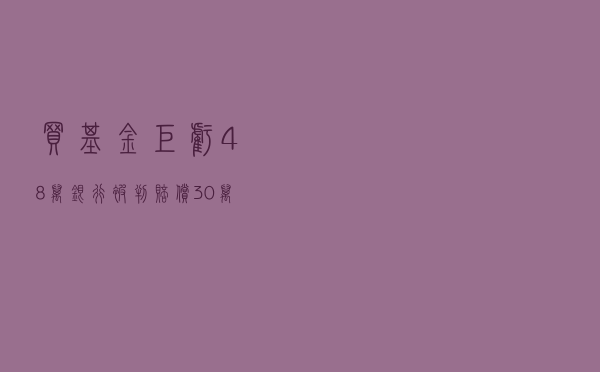 买“基金”巨亏48万，银行被判赔偿30万！代销机构做错了啥？