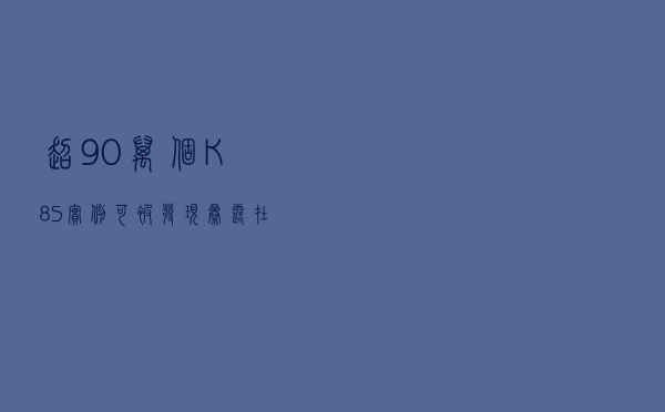 超90万个K8S实例可被发现暴露在公网上，14%位于中国