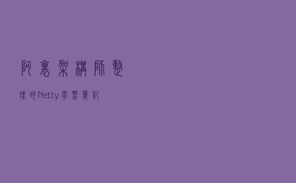 阿里架构师整理的 Netty 学习笔记之：Java NIO 网络编程