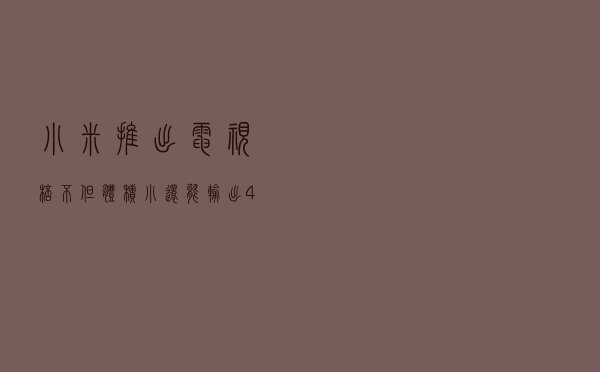 小米推出电视棒，不但体积小，还能输出4K内容