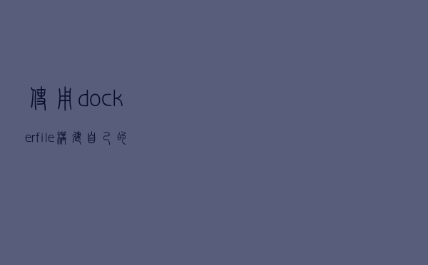 使用dockerfile构建自己的镜像