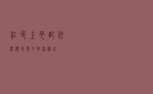 红色上衣配什么颜色裙子好看图片