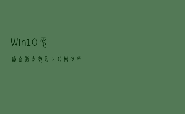 Win10电脑自动安装乱七八糟的软件怎么办